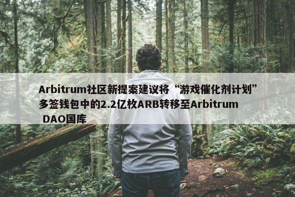 Arbitrum社区新提案建议将“游戏催化剂计划”多签钱包中的2.2亿枚ARB转移至Arbitrum DAO国库