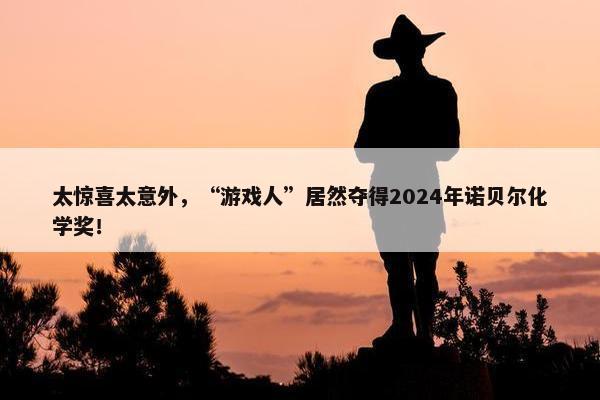 太惊喜太意外，“游戏人”居然夺得2024年诺贝尔化学奖！