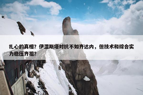 扎心的真相？伊涅斯塔对抗不如齐达内，但技术和综合实力稳压齐祖？