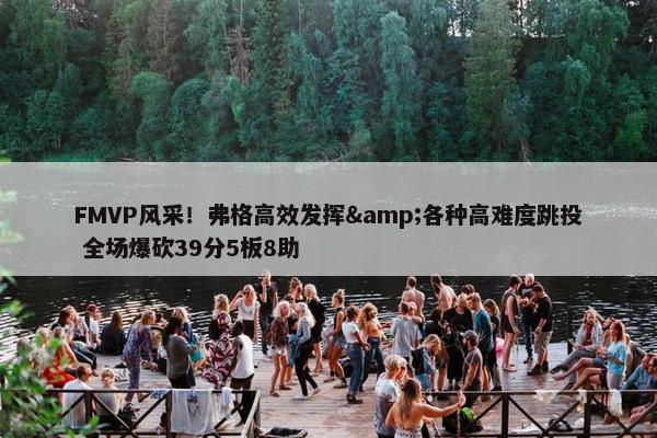 FMVP风采！弗格高效发挥&各种高难度跳投 全场爆砍39分5板8助