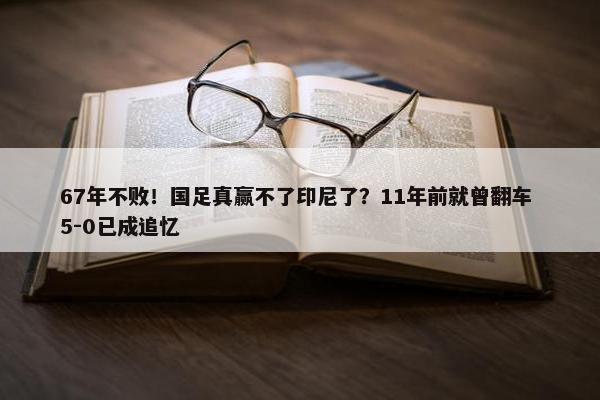 67年不败！国足真赢不了印尼了？11年前就曾翻车 5-0已成追忆