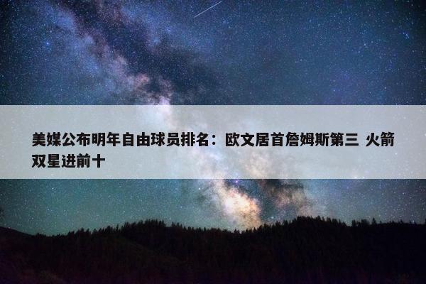 美媒公布明年自由球员排名：欧文居首詹姆斯第三 火箭双星进前十