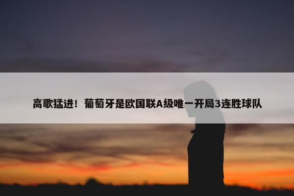 高歌猛进！葡萄牙是欧国联A级唯一开局3连胜球队