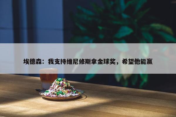 埃德森：我支持维尼修斯拿金球奖，希望他能赢