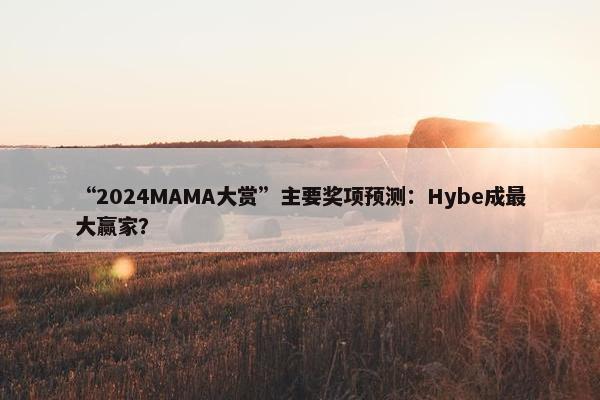 “2024MAMA大赏”主要奖项预测：Hybe成最大赢家？