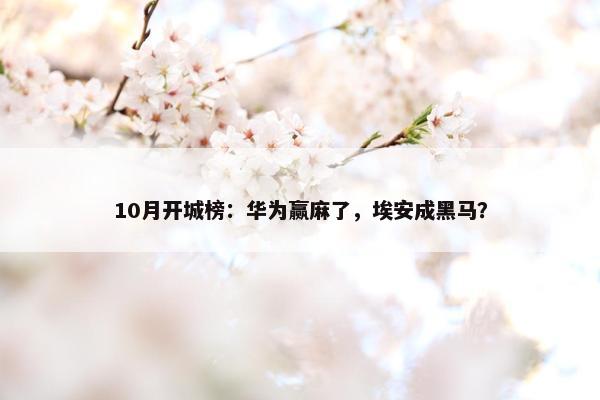 10月开城榜：华为赢麻了，埃安成黑马？