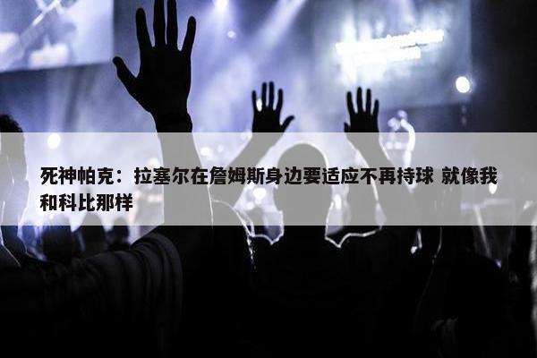 死神帕克：拉塞尔在詹姆斯身边要适应不再持球 就像我和科比那样