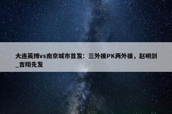 大连英博vs南京城市首发：三外援PK两外援，赵明剑_吉翔先发