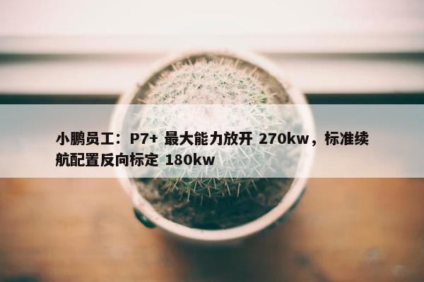 小鹏员工：P7+ 最大能力放开 270kw，标准续航配置反向标定 180kw