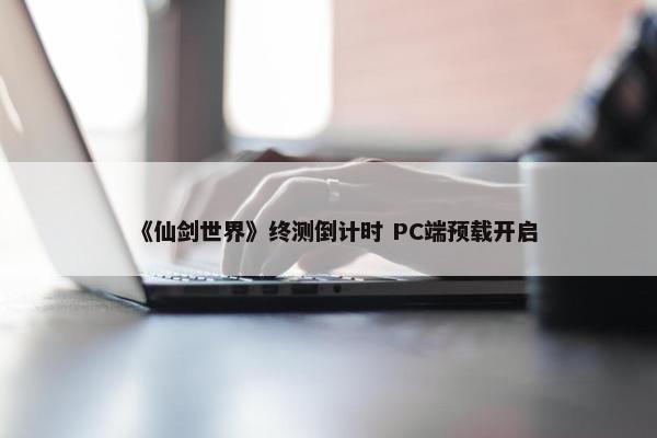 《仙剑世界》终测倒计时 PC端预载开启