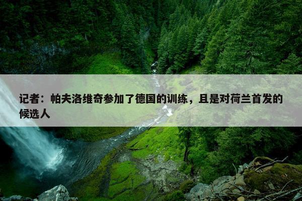 记者：帕夫洛维奇参加了德国的训练，且是对荷兰首发的候选人