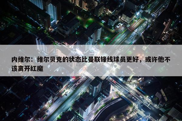 内维尔：维尔贝克的状态比曼联锋线球员更好，或许他不该离开红魔