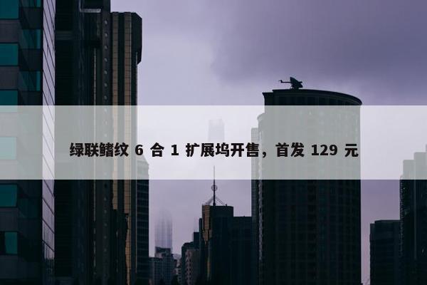 绿联鳍纹 6 合 1 扩展坞开售，首发 129 元