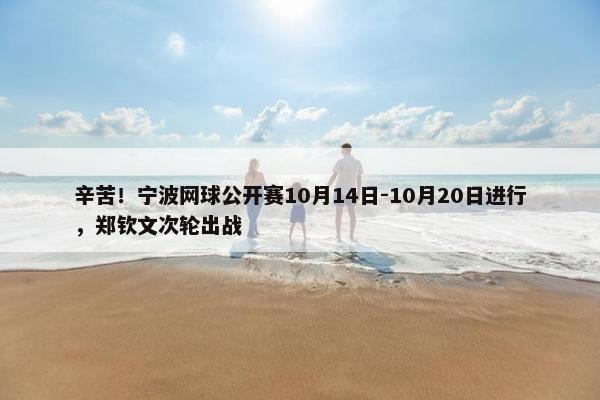 辛苦！宁波网球公开赛10月14日-10月20日进行，郑钦文次轮出战