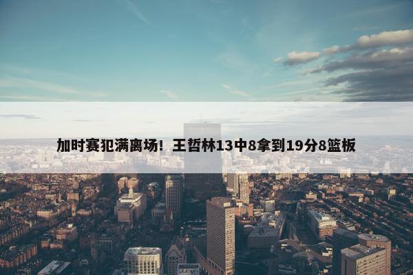 加时赛犯满离场！王哲林13中8拿到19分8篮板