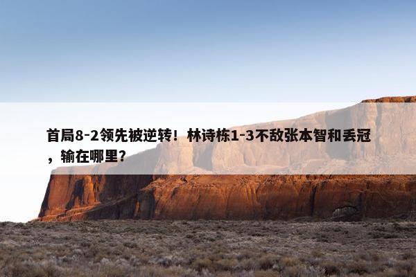 首局8-2领先被逆转！林诗栋1-3不敌张本智和丢冠，输在哪里？