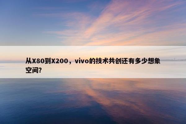 从X80到X200，vivo的技术共创还有多少想象空间？