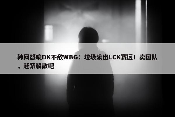 韩网怒喷DK不敌WBG：垃圾滚出LCK赛区！卖国队，赶紧解散吧