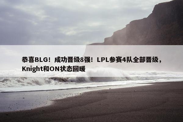 恭喜BLG！成功晋级8强！LPL参赛4队全部晋级，Knight和ON状态回暖