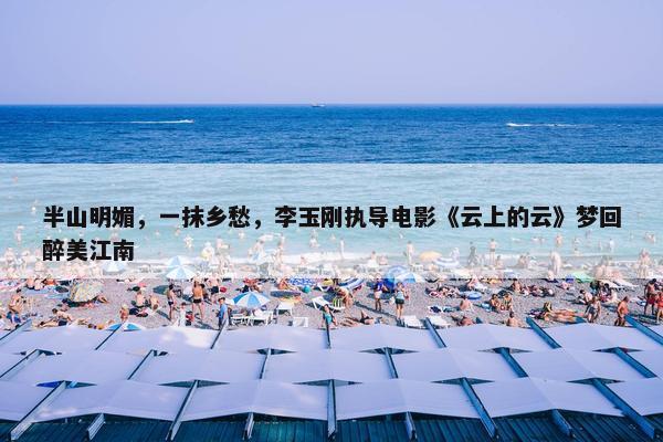 半山明媚，一抹乡愁，李玉刚执导电影《云上的云》梦回醉美江南