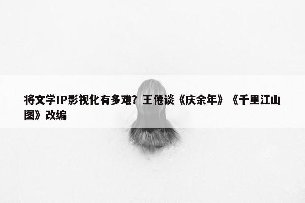 将文学IP影视化有多难？王倦谈《庆余年》《千里江山图》改编