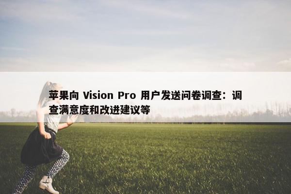 苹果向 Vision Pro 用户发送问卷调查：调查满意度和改进建议等