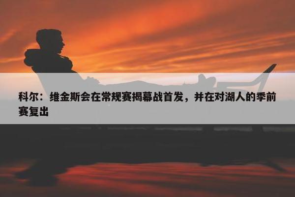 科尔：维金斯会在常规赛揭幕战首发，并在对湖人的季前赛复出