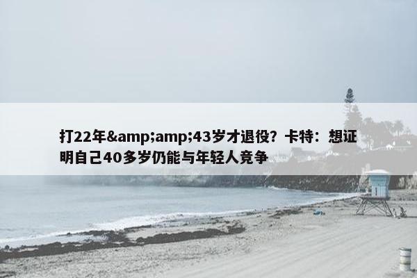 打22年&amp;43岁才退役？卡特：想证明自己40多岁仍能与年轻人竞争