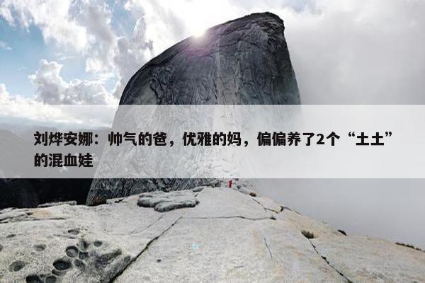 刘烨安娜：帅气的爸，优雅的妈，偏偏养了2个“土土”的混血娃