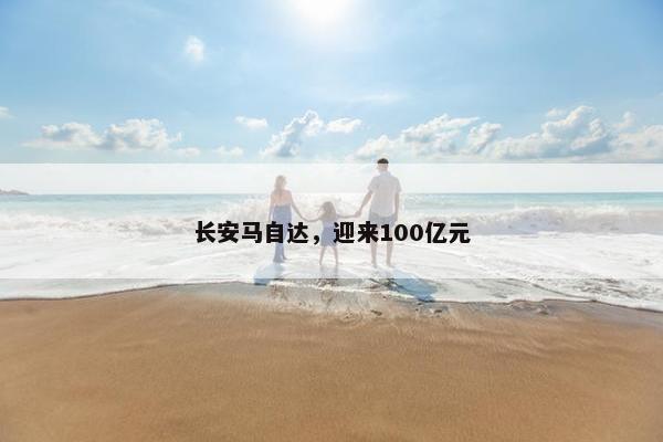 长安马自达，迎来100亿元