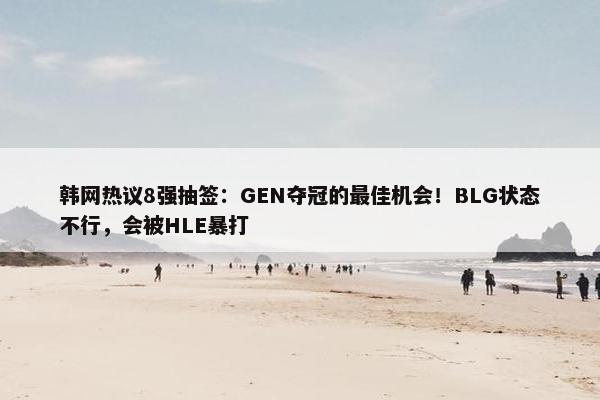 韩网热议8强抽签：GEN夺冠的最佳机会！BLG状态不行，会被HLE暴打