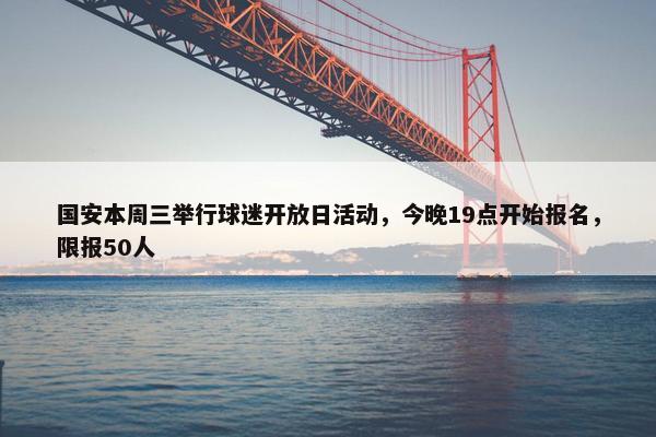 国安本周三举行球迷开放日活动，今晚19点开始报名，限报50人