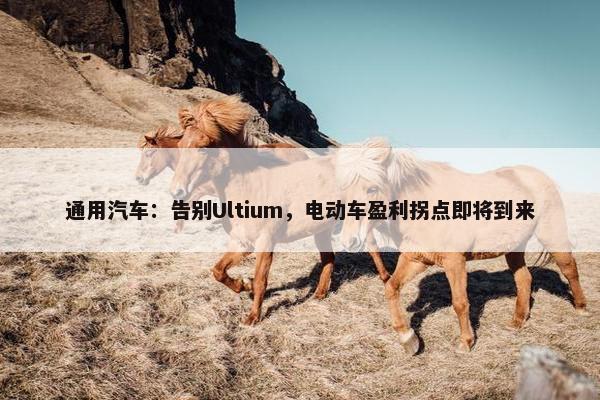 通用汽车：告别Ultium，电动车盈利拐点即将到来