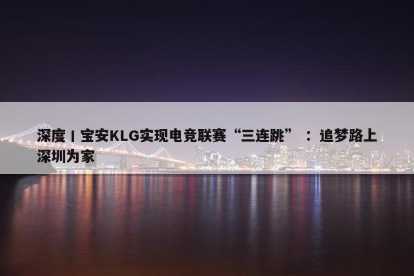 深度丨宝安KLG实现电竞联赛“三连跳” ：追梦路上深圳为家