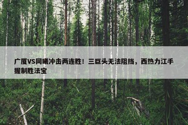 广厦VS同曦冲击两连胜！三巨头无法阻挡，西热力江手握制胜法宝