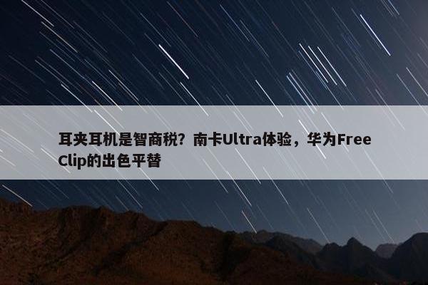 耳夹耳机是智商税？南卡Ultra体验，华为FreeClip的出色平替