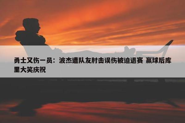 勇士又伤一员：波杰遭队友肘击误伤被迫退赛 赢球后库里大笑庆祝