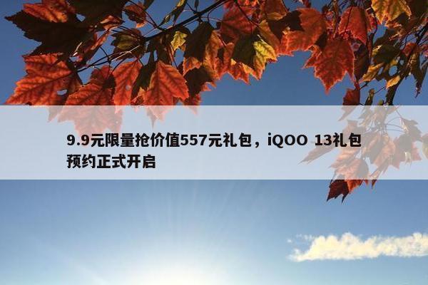 9.9元限量抢价值557元礼包，iQOO 13礼包预约正式开启