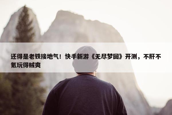 还得是老铁接地气！快手新游《无尽梦回》开测，不肝不氪玩得贼爽