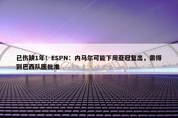 已伤缺1年！ESPN：内马尔可能下周亚冠复出，需得到巴西队医批准