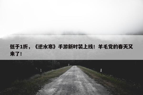 低于1折，《逆水寒》手游新时装上线！羊毛党的春天又来了！