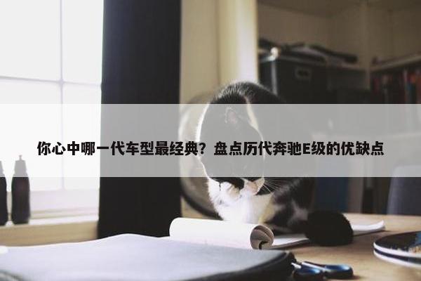 你心中哪一代车型最经典？盘点历代奔驰E级的优缺点