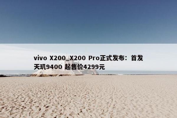 vivo X200_X200 Pro正式发布：首发天玑9400 起售价4299元