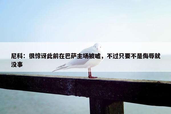 尼科：很惊讶此前在巴萨主场被嘘，不过只要不是侮辱就没事