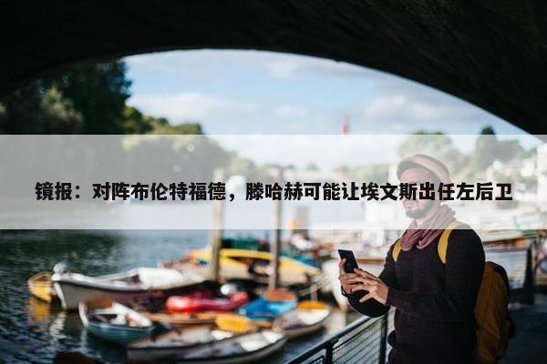 镜报：对阵布伦特福德，滕哈赫可能让埃文斯出任左后卫