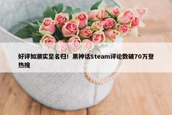 好评如潮实至名归！黑神话Steam评论数破70万登热搜