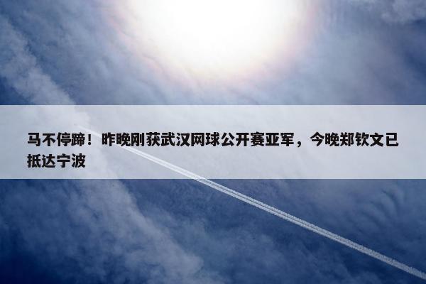 马不停蹄！昨晚刚获武汉网球公开赛亚军，今晚郑钦文已抵达宁波