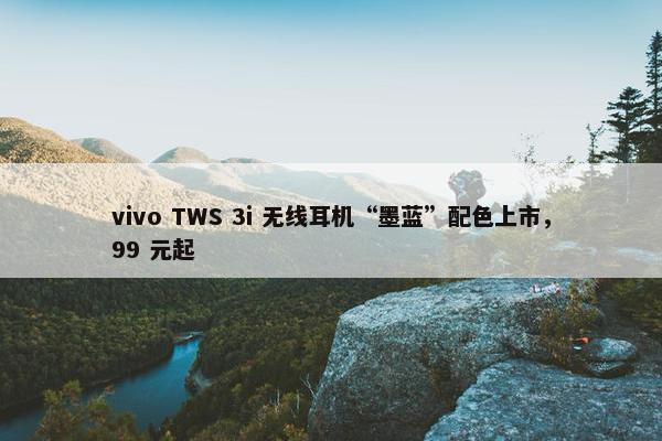 vivo TWS 3i 无线耳机“墨蓝”配色上市，99 元起