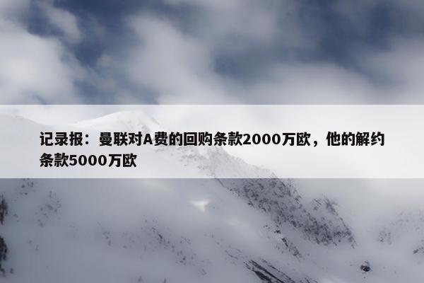 记录报：曼联对A费的回购条款2000万欧，他的解约条款5000万欧