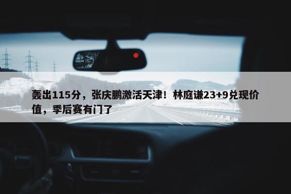 轰出115分，张庆鹏激活天津！林庭谦23+9兑现价值，季后赛有门了